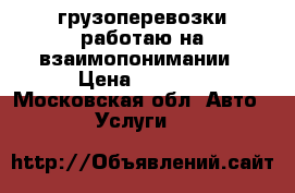 грузоперевозки работаю на взаимопонимании › Цена ­ 1 000 - Московская обл. Авто » Услуги   